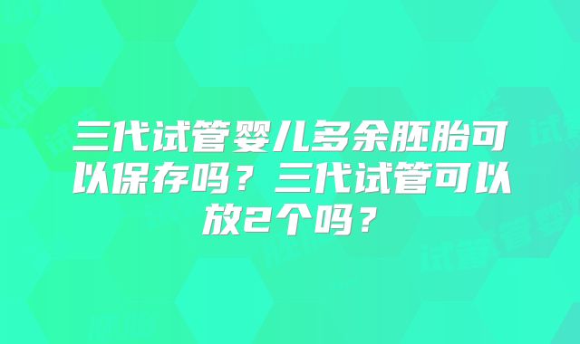 三代试管婴儿多余胚胎可以保存吗?三代试管可以放2个吗?