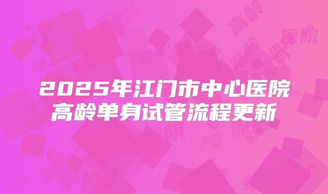 2025年江门市中心医院高龄单身试管流程更新