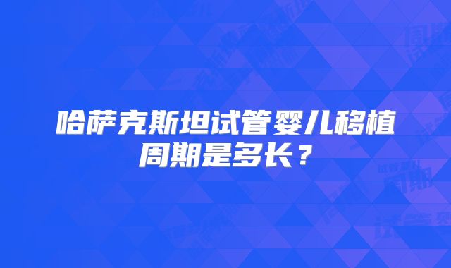 哈萨克斯坦试管婴儿移植周期是多长?