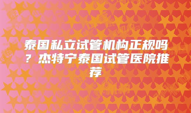 泰国私立试管机构正规吗?杰特宁泰国试管医院推荐