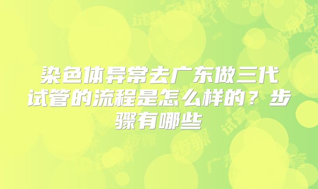 染色体异常去广东做三代试管的流程是怎么样的?步骤有哪些
