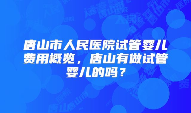 唐山市人民医院试管婴儿费用概览，唐山有做试管婴儿的吗？