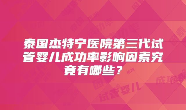 泰国杰特宁医院第三代试管婴儿成功率影响因素究竟有哪些？