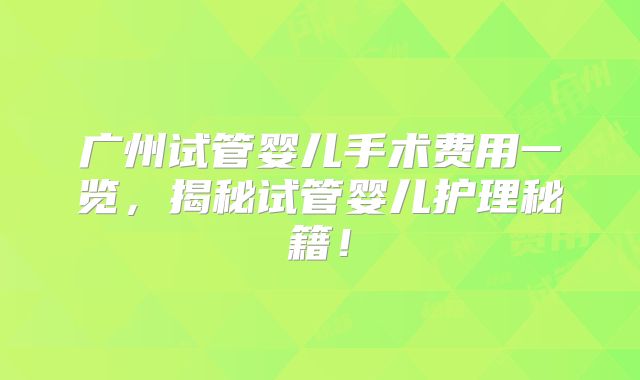 广州试管婴儿手术费用一览,揭秘试管婴儿护理秘籍!