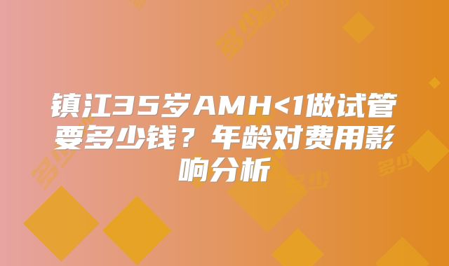 镇江35岁AMH<1做试管要多少钱？年龄对费用影响分析