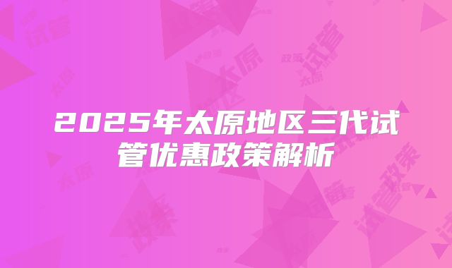 2025年太原地区三代试管优惠政策解析