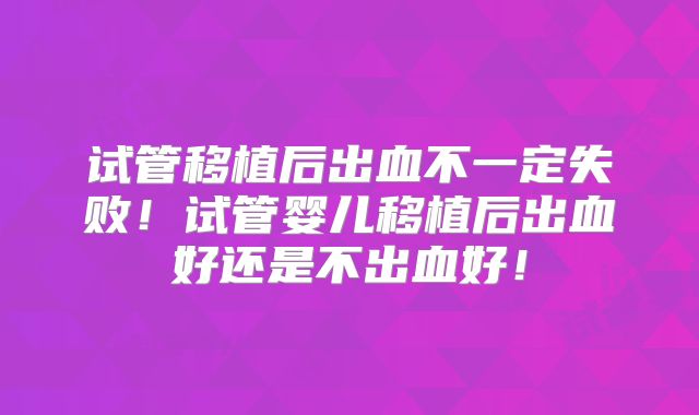 试管移植后出血不一定失败！试管婴儿移植后出血好还是不出血好！