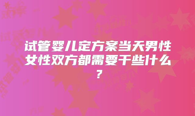 试管婴儿定方案当天男性女性双方都需要干些什么？