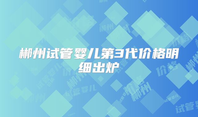 郴州试管婴儿第3代价格明细出炉