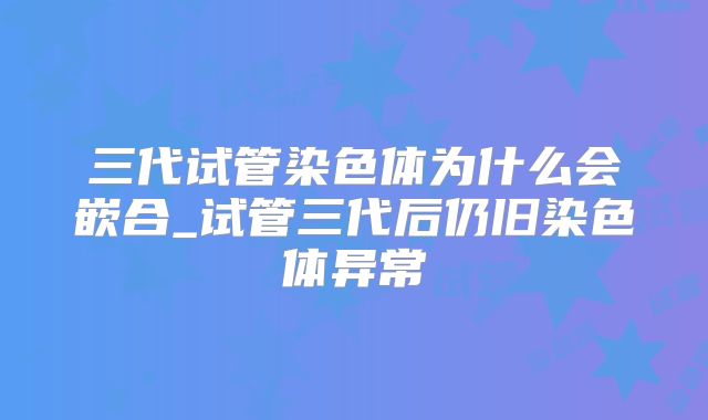 三代试管染色体为什么会嵌合_试管三代后仍旧染色体异常