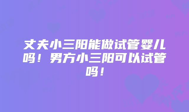 丈夫小三阳能做试管婴儿吗!男方小三阳可以试管吗!