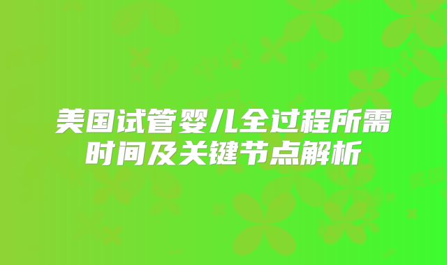 美国试管婴儿全过程所需时间及关键节点解析