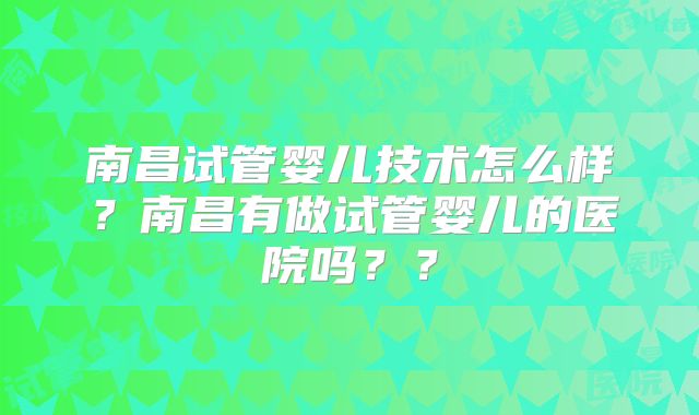南昌试管婴儿技术怎么样？南昌有做试管婴儿的医院吗？？
