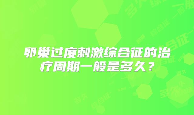 卵巢过度刺激综合征的治疗周期一般是多久？