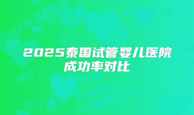 2025泰国试管婴儿医院成功率对比