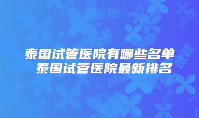 泰国试管医院有哪些名单 泰国试管医院最新排名