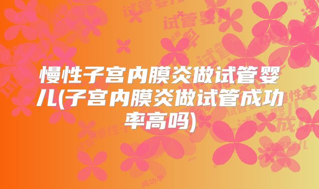 慢性子宫内膜炎做试管婴儿(子宫内膜炎做试管成功率高吗)