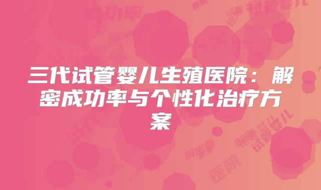 三代试管婴儿生殖医院：解密成功率与个性化治疗方案