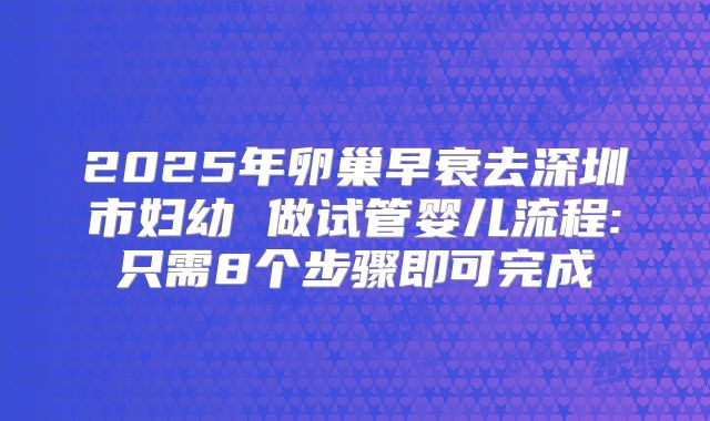 2025年卵巢早衰去深圳市妇幼 做试管婴儿流程:只需8个步骤即可完成