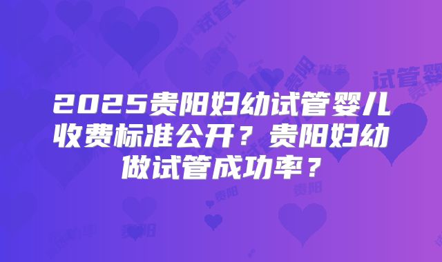 2025贵阳妇幼试管婴儿收费标准公开?贵阳妇幼做试管成功率?