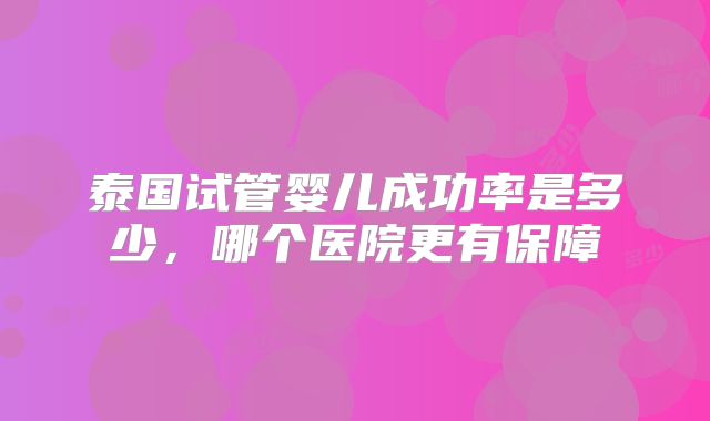 泰国试管婴儿成功率是多少，哪个医院更有保障