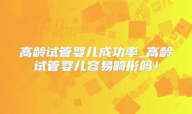 高龄试管婴儿成功率_高龄试管婴儿容易畸形吗！