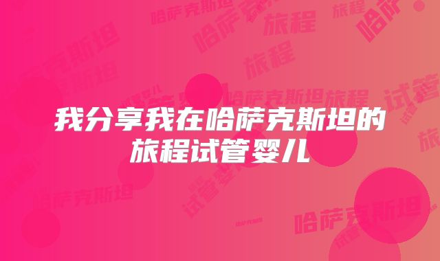 我分享我在哈萨克斯坦的旅程试管婴儿
