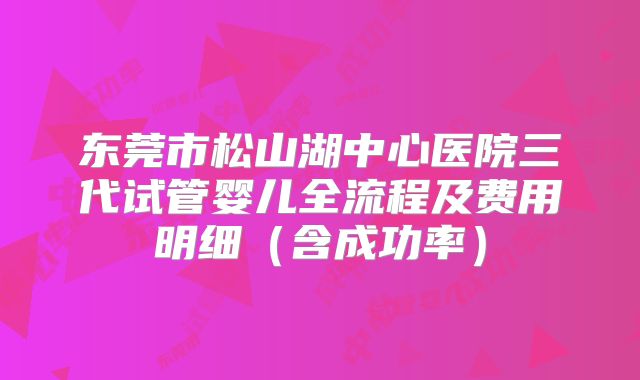 东莞市松山湖中心医院三代试管婴儿全流程及费用明细（含成功率）