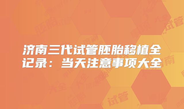 济南三代试管胚胎移植全记录：当天注意事项大全