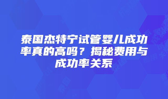 泰国杰特宁试管婴儿成功率真的高吗？揭秘费用与成功率关系