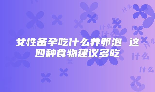 女性备孕吃什么养卵泡 这四种食物建议多吃