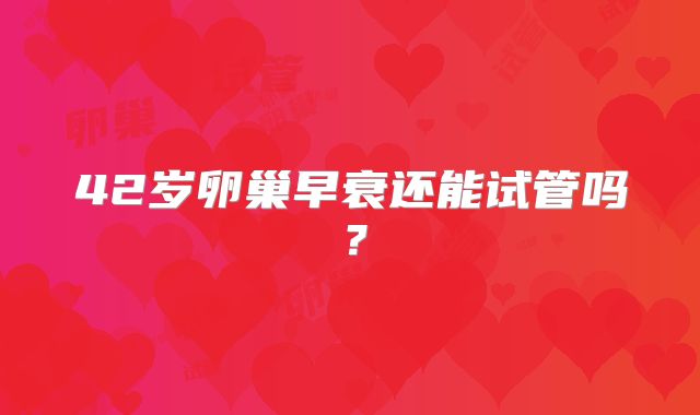 42岁卵巢早衰还能试管吗？