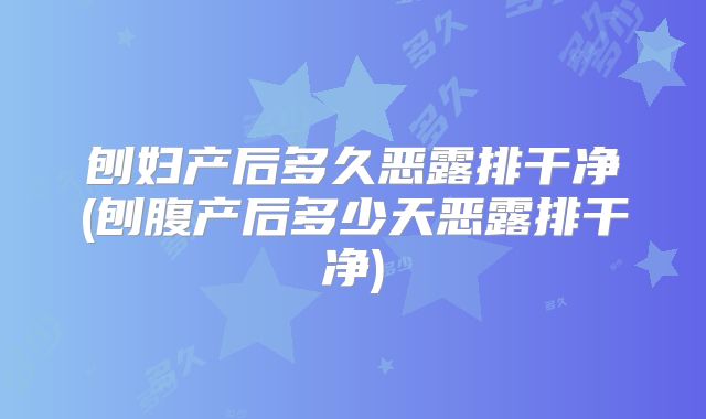 刨妇产后多久恶露排干净(刨腹产后多少天恶露排干净)