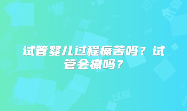 试管婴儿过程痛苦吗？试管会痛吗？