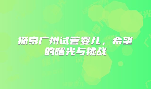 探索广州试管婴儿，希望的曙光与挑战