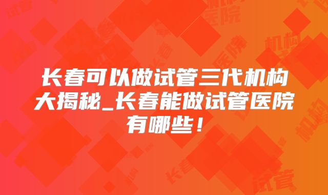 长春可以做试管三代机构大揭秘_长春能做试管医院有哪些!