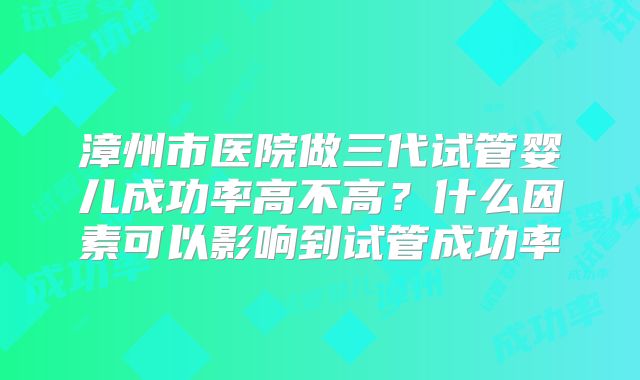 漳州市医院做三代试管婴儿成功率高不高？什么因素可以影响到试管成功率