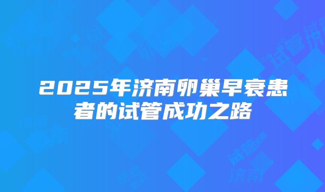 2025年济南卵巢早衰患者的试管成功之路