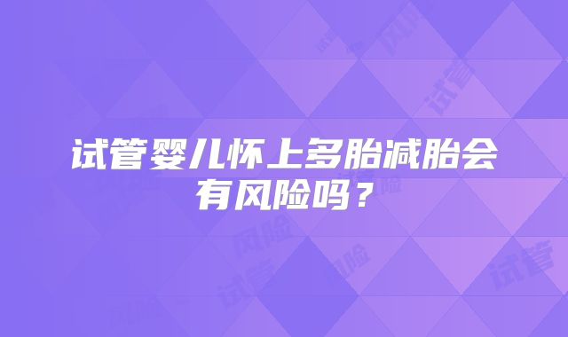 试管婴儿怀上多胎减胎会有风险吗?