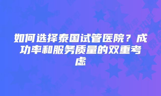 如何选择泰国试管医院？成功率和服务质量的双重考虑