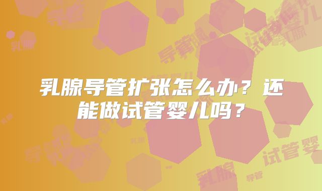 乳腺导管扩张怎么办？还能做试管婴儿吗？