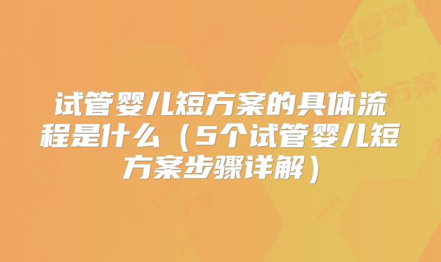 试管婴儿短方案的具体流程是什么（5个试管婴儿短方案步骤详解）