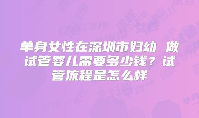 单身女性在深圳市妇幼 做试管婴儿需要多少钱？试管流程是怎么样