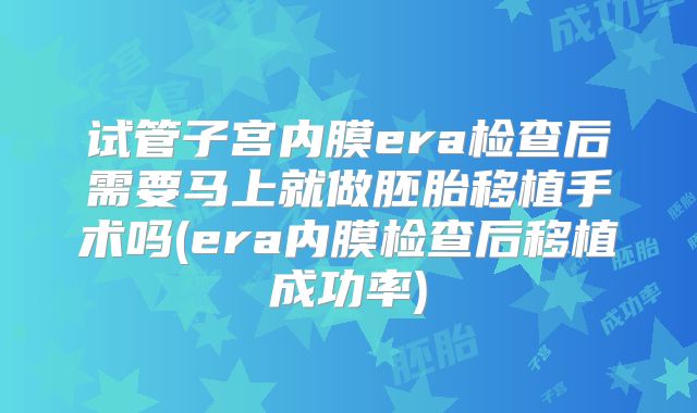 试管子宫内膜era检查后需要马上就做胚胎移植手术吗(era内膜检查后移植成功率)