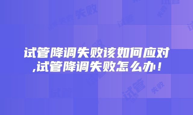 试管降调失败该如何应对,试管降调失败怎么办！