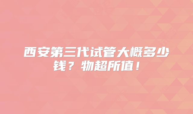 西安第三代试管大概多少钱？物超所值！