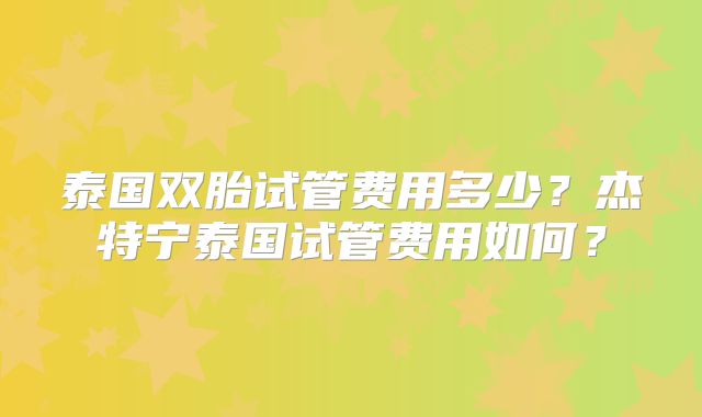 泰国双胎试管费用多少?杰特宁泰国试管费用如何?