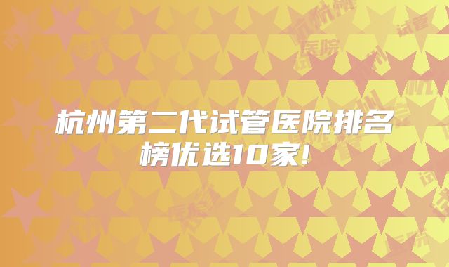 杭州第二代试管医院排名榜优选10家!