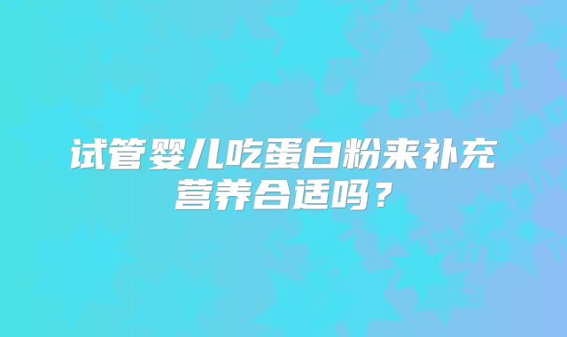 试管婴儿吃蛋白粉来补充营养合适吗?