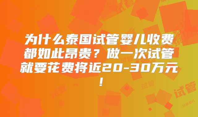 为什么泰国试管婴儿收费都如此昂贵?做一次试管就要花费将近20-30万元!